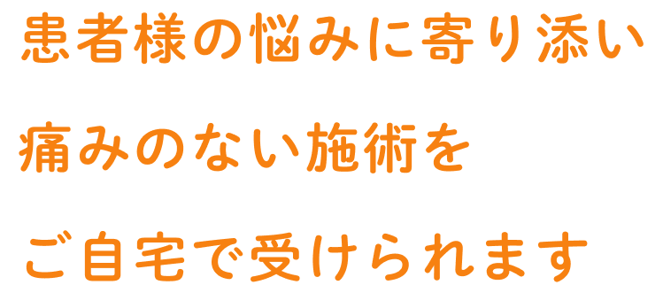 患者様の悩みに寄り添い痛みのない施術をご自宅で受けられます